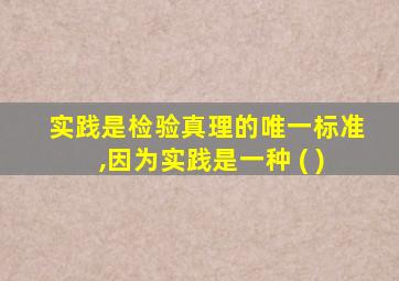 实践是检验真理的唯一标准,因为实践是一种 ( )